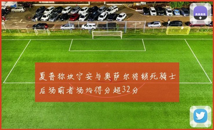 夏普称坎宁安与奥萨尔将锁死骑士后场前者场均得分超32分
