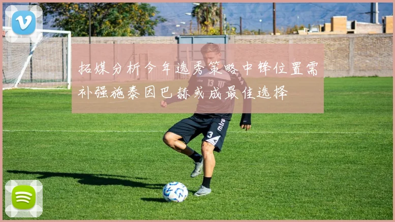 拓媒分析今年选秀策略中锋位置需补强施泰因巴赫或成最佳选择