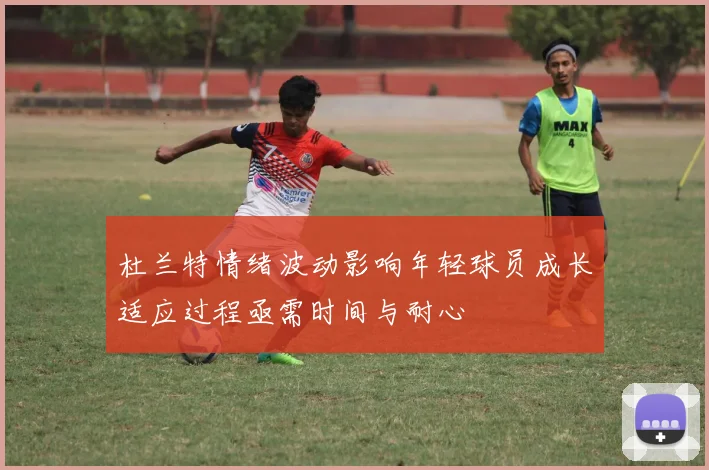 杜兰特情绪波动影响年轻球员成长适应过程亟需时间与耐心