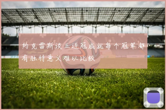约克雷斯谈三连冠成就每个冠军都有独特意义难以比较