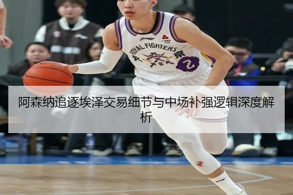 阿森纳追逐埃泽交易细节与中场补强逻辑深度解析